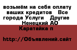 возьмём на себя оплату ваших кредитов - Все города Услуги » Другие   . Ненецкий АО,Каратайка п.